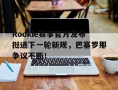 Rookie赛事官方发布挺进下一轮新规，巴塞罗那争议不断！的简单介绍