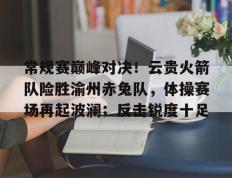 包含常规赛巅峰对决！云贵火箭队险胜渝州赤兔队，体操赛场再起波澜；反击锐度十足的词条